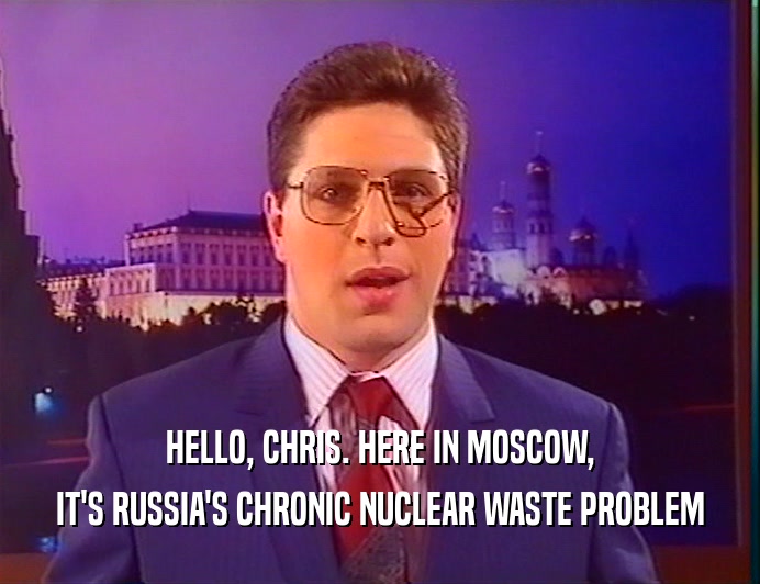 HELLO, CHRIS. HERE IN MOSCOW,
 IT'S RUSSIA'S CHRONIC NUCLEAR WASTE PROBLEM
 