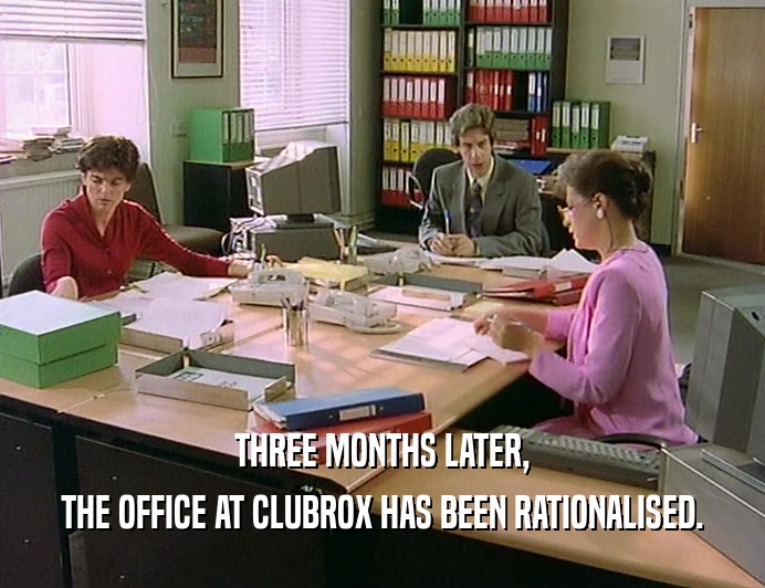 THREE MONTHS LATER,
 THE OFFICE AT CLUBROX HAS BEEN RATIONALISED.
 