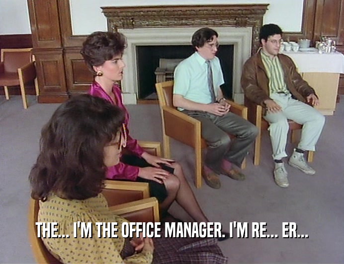 THE... I'M THE OFFICE MANAGER. I'M RE... ER...
  