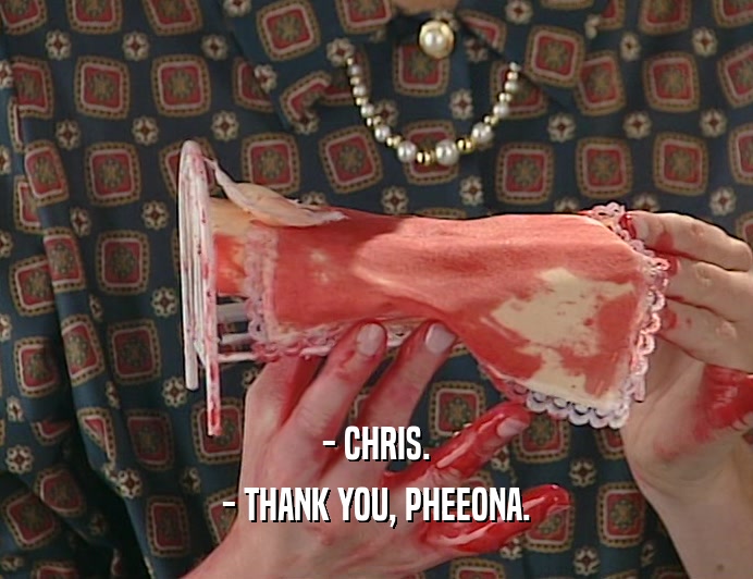 - CHRIS.
 - THANK YOU, PHEEONA.
 