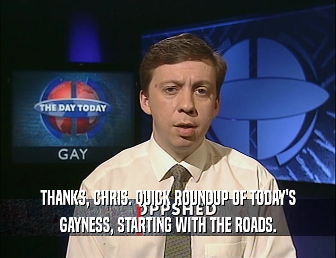 THANKS, CHRIS. QUICK ROUNDUP OF TODAY'S
 GAYNESS, STARTING WITH THE ROADS.
 