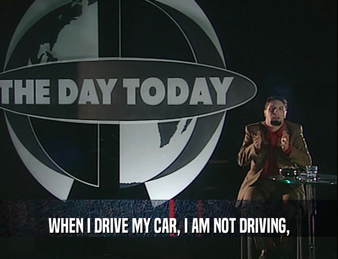 WHEN I DRIVE MY CAR, I AM NOT DRIVING,
  