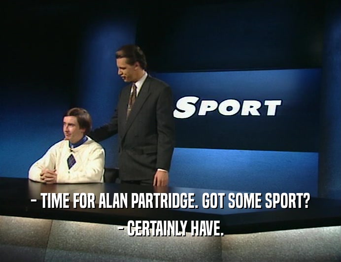 - TIME FOR ALAN PARTRIDGE. GOT SOME SPORT? - CERTAINLY HAVE. 