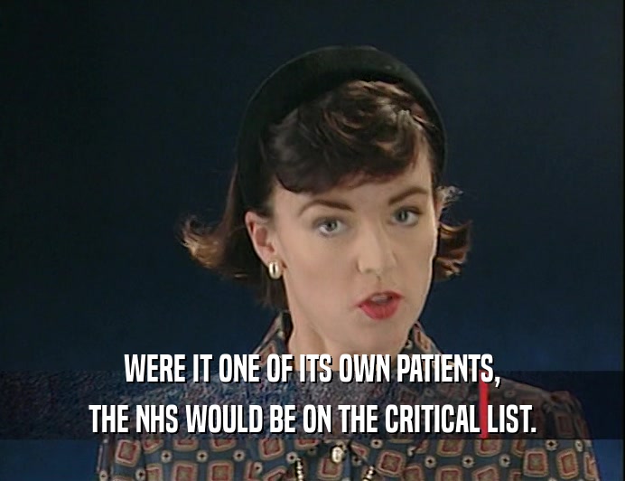 WERE IT ONE OF ITS OWN PATIENTS,
 THE NHS WOULD BE ON THE CRITICAL LIST.
 