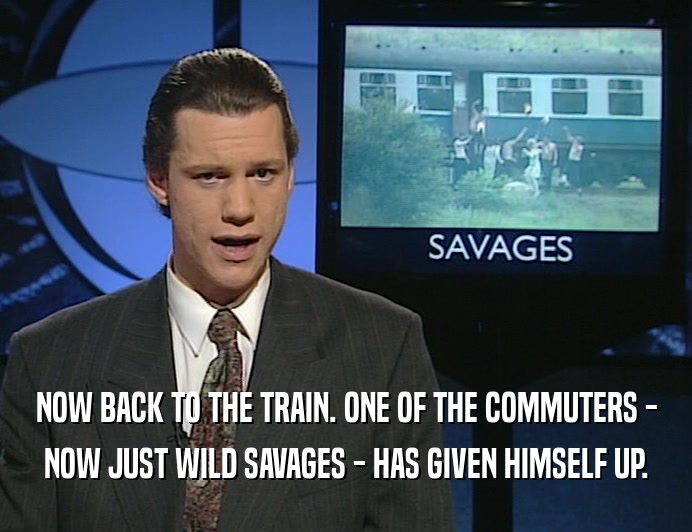 NOW BACK TO THE TRAIN. ONE OF THE COMMUTERS -
 NOW JUST WILD SAVAGES - HAS GIVEN HIMSELF UP.
 