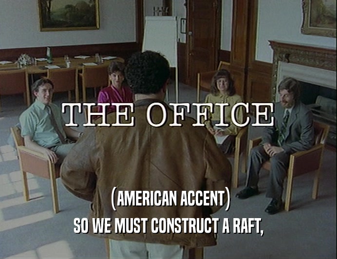 (AMERICAN ACCENT) SO WE MUST CONSTRUCT A RAFT, 