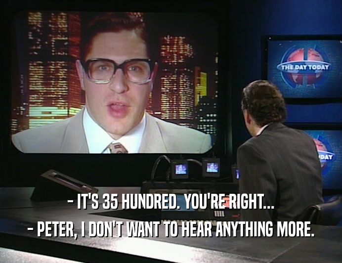 - IT'S 35 HUNDRED. YOU'RE RIGHT... - PETER, I DON'T WANT TO HEAR ANYTHING MORE. 