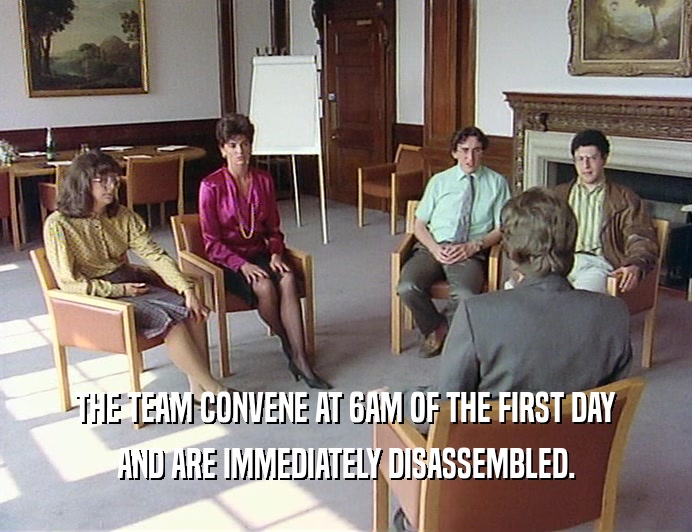 THE TEAM CONVENE AT 6AM OF THE FIRST DAY
 AND ARE IMMEDIATELY DISASSEMBLED.
 