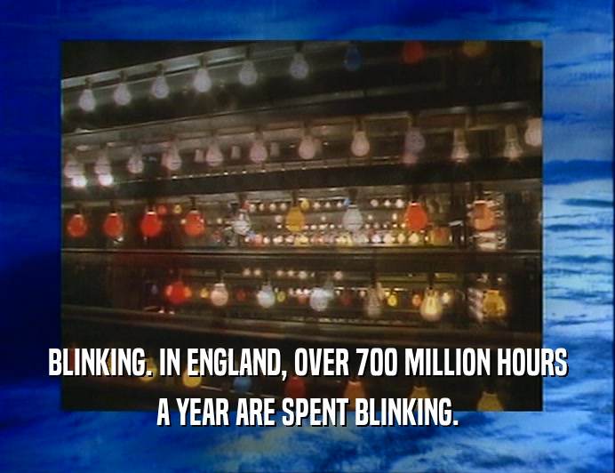 BLINKING. IN ENGLAND, OVER 700 MILLION HOURS
 A YEAR ARE SPENT BLINKING.
 