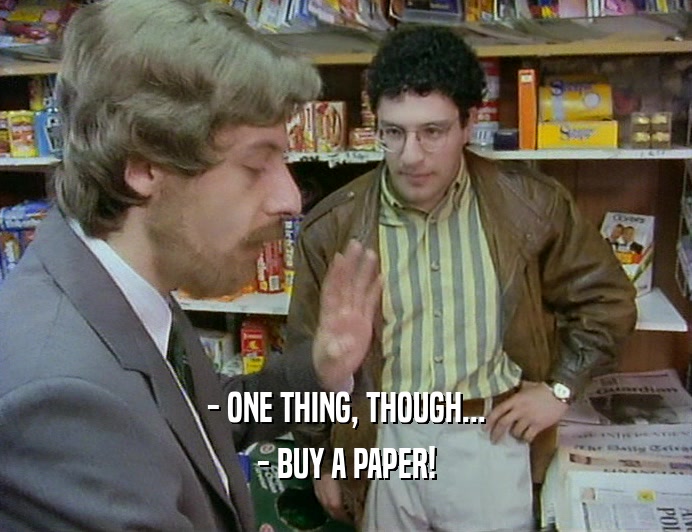 - ONE THING, THOUGH...
 - BUY A PAPER!
 