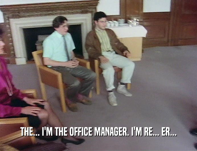 THE... I'M THE OFFICE MANAGER. I'M RE... ER...
  