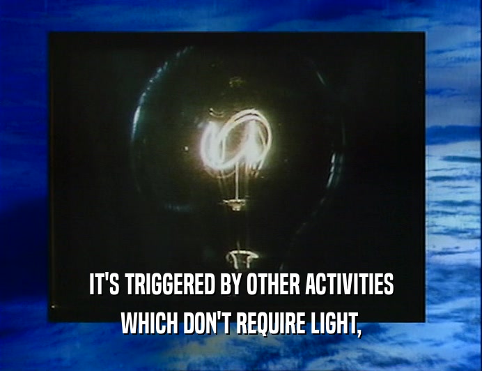 IT'S TRIGGERED BY OTHER ACTIVITIES
 WHICH DON'T REQUIRE LIGHT,
 
