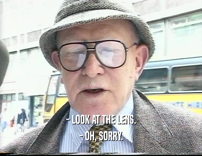 - LOOK AT THE LENS. - OH, SORRY. 