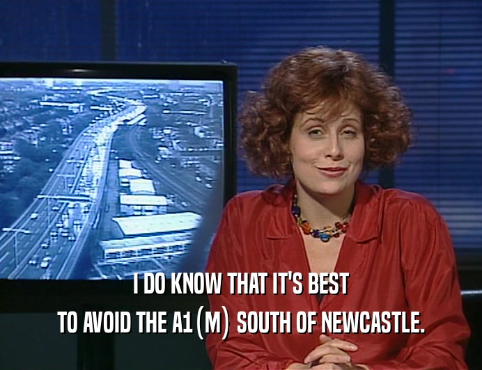 I DO KNOW THAT IT'S BEST
 TO AVOID THE A1(M) SOUTH OF NEWCASTLE.
 