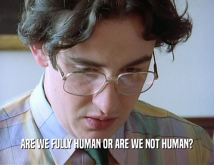 ARE WE FULLY HUMAN OR ARE WE NOT HUMAN?  