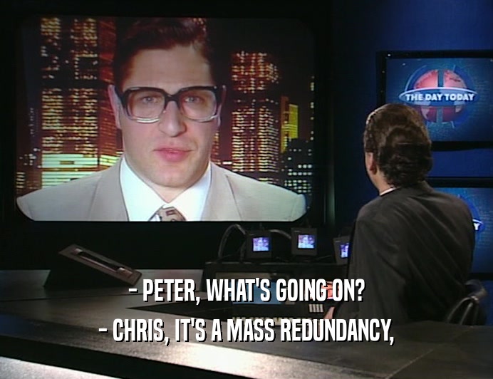 - PETER, WHAT'S GOING ON? - CHRIS, IT'S A MASS REDUNDANCY, 