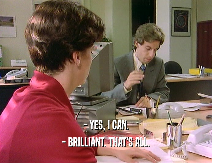 - YES, I CAN.
 - BRILLIANT. THAT'S ALL.
 