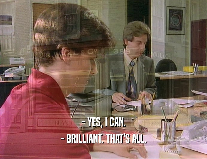 - YES, I CAN.
 - BRILLIANT. THAT'S ALL.
 