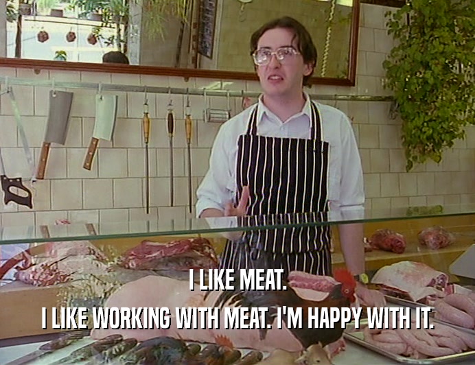 I LIKE MEAT. I LIKE WORKING WITH MEAT. I'M HAPPY WITH IT. 