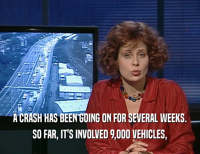 A CRASH HAS BEEN GOING ON FOR SEVERAL WEEKS.
 SO FAR, IT'S INVOLVED 9,OOO VEHICLES,
 