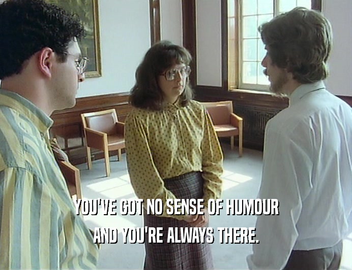 YOU'VE GOT NO SENSE OF HUMOUR
 AND YOU'RE ALWAYS THERE.
 