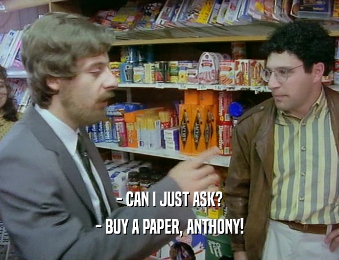 - CAN I JUST ASK?
 - BUY A PAPER, ANTHONY!
 
