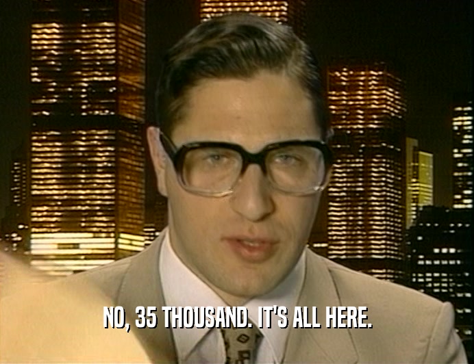 NO, 35 THOUSAND. IT'S ALL HERE.  