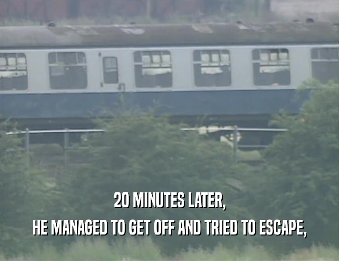 20 MINUTES LATER, HE MANAGED TO GET OFF AND TRIED TO ESCAPE, 