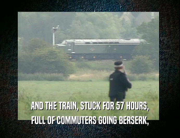 AND THE TRAIN, STUCK FOR 57 HOURS, FULL OF COMMUTERS GOING BERSERK, 