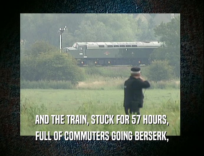AND THE TRAIN, STUCK FOR 57 HOURS, FULL OF COMMUTERS GOING BERSERK, 