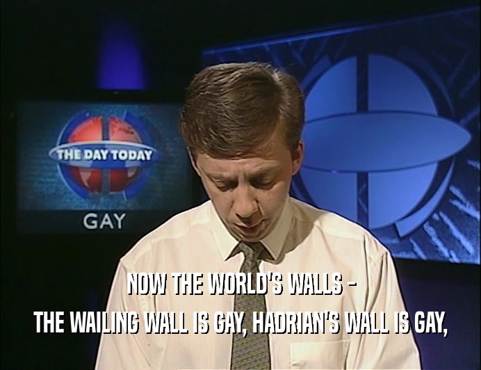 NOW THE WORLD'S WALLS -
 THE WAILING WALL IS GAY, HADRIAN'S WALL IS GAY,
 