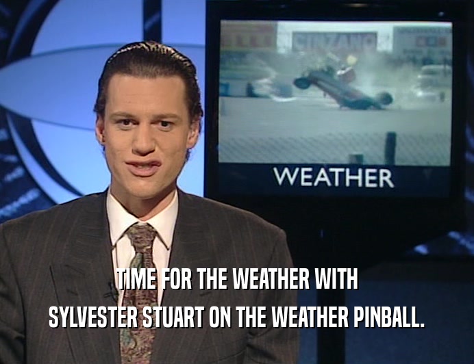 TIME FOR THE WEATHER WITH
 SYLVESTER STUART ON THE WEATHER PINBALL.
 