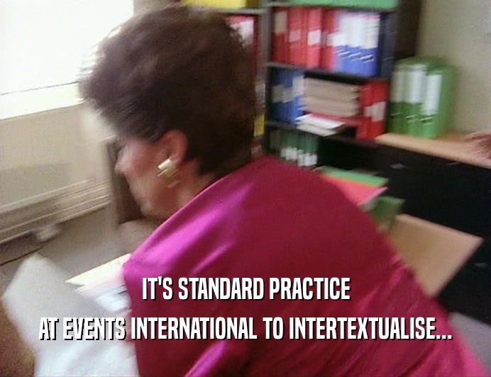 IT'S STANDARD PRACTICE
 AT EVENTS INTERNATIONAL TO INTERTEXTUALISE...
 