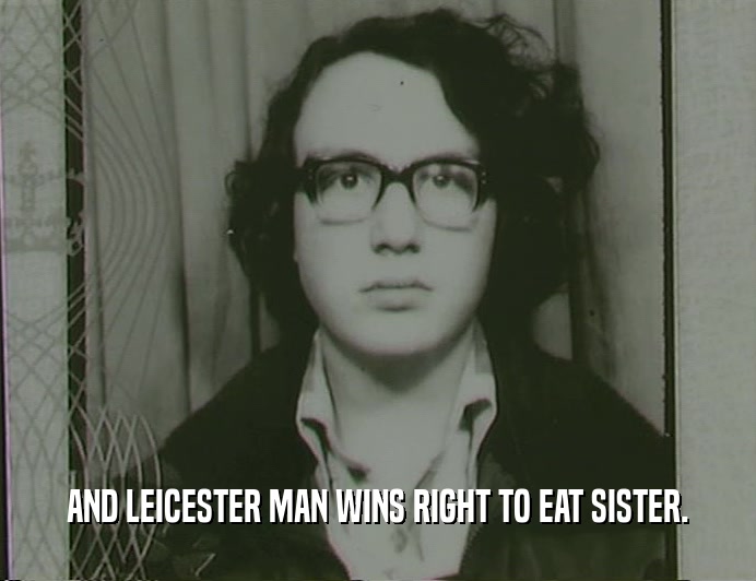AND LEICESTER MAN WINS RIGHT TO EAT SISTER.
  