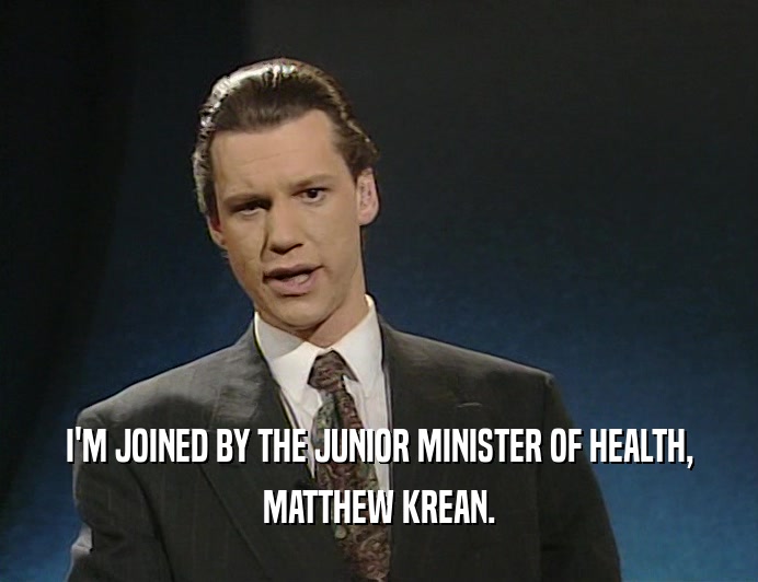 I'M JOINED BY THE JUNIOR MINISTER OF HEALTH,
 MATTHEW KREAN.
 