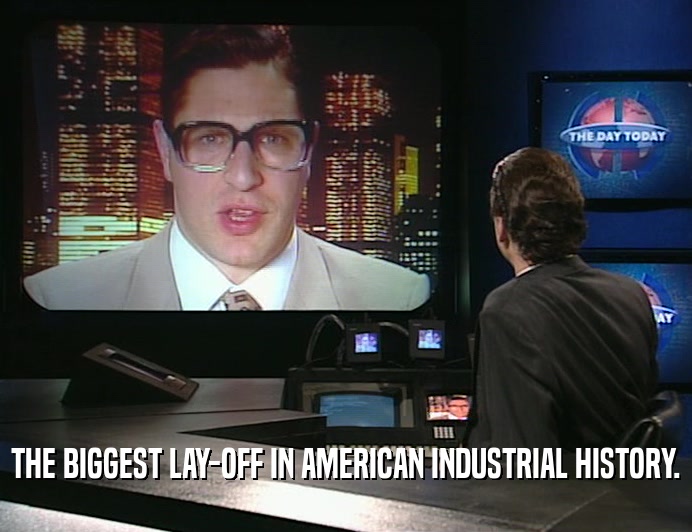 THE BIGGEST LAY-OFF IN AMERICAN INDUSTRIAL HISTORY.  