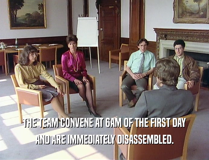 THE TEAM CONVENE AT 6AM OF THE FIRST DAY
 AND ARE IMMEDIATELY DISASSEMBLED.
 