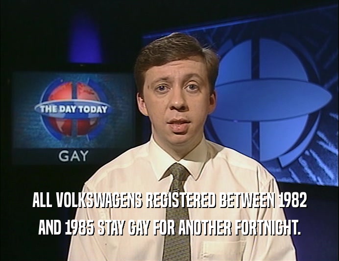 ALL VOLKSWAGENS REGISTERED BETWEEN 1982
 AND 1985 STAY GAY FOR ANOTHER FORTNIGHT.
 