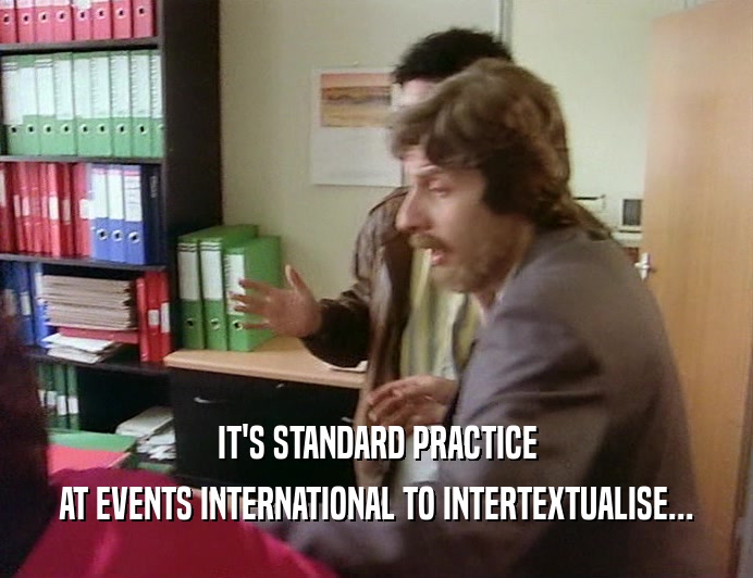 IT'S STANDARD PRACTICE
 AT EVENTS INTERNATIONAL TO INTERTEXTUALISE...
 