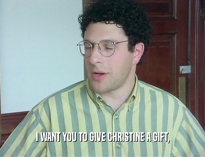 I WANT YOU TO GIVE CHRISTINE A GIFT,  