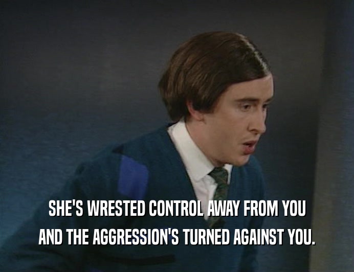 SHE'S WRESTED CONTROL AWAY FROM YOU AND THE AGGRESSION'S TURNED AGAINST YOU. 