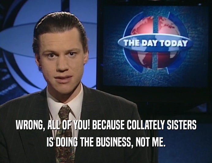 WRONG, ALL OF YOU! BECAUSE COLLATELY SISTERS
 IS DOING THE BUSINESS, NOT ME.
 