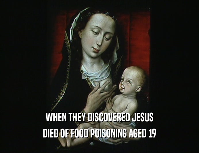 WHEN THEY DISCOVERED JESUS
 DIED OF FOOD POISONING AGED 19
 