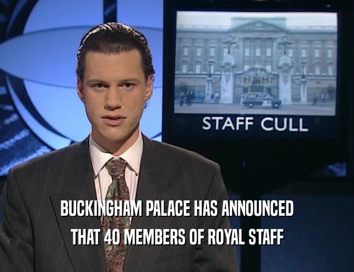 BUCKINGHAM PALACE HAS ANNOUNCED
 THAT 4O MEMBERS OF ROYAL STAFF
 