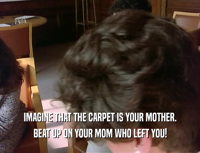 IMAGINE THAT THE CARPET IS YOUR MOTHER.
 BEAT UP ON YOUR MOM WHO LEFT YOU!
 