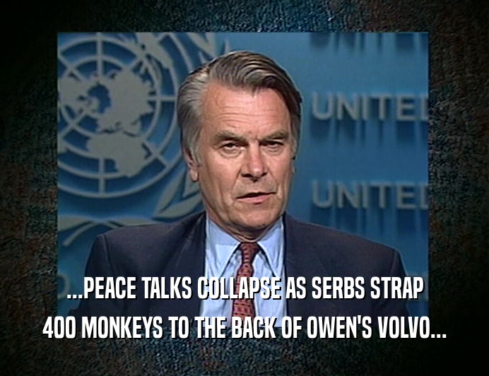 ...PEACE TALKS COLLAPSE AS SERBS STRAP 400 MONKEYS TO THE BACK OF OWEN'S VOLVO... 