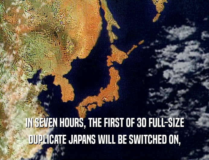IN SEVEN HOURS, THE FIRST OF 30 FULL-SIZE
 DUPLICATE JAPANS WILL BE SWITCHED ON,
 