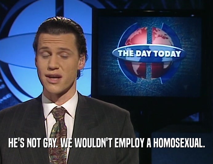 HE'S NOT GAY. WE WOULDN'T EMPLOY A HOMOSEXUAL.
  
