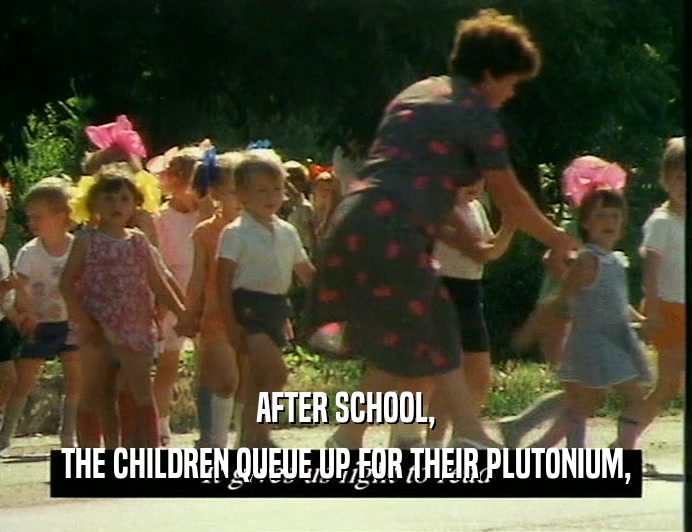 AFTER SCHOOL,
 THE CHILDREN QUEUE UP FOR THEIR PLUTONIUM,
 