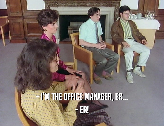 - I'M THE OFFICE MANAGER, ER...
 - ER!
 